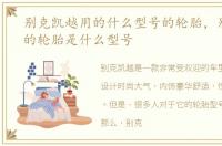 别克凯越用的什么型号的轮胎，别克凯越的轮胎是什么型号