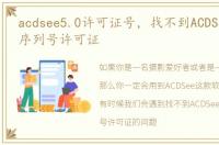 acdsee5.0许可证号，找不到ACDSee注册码序列号许可证