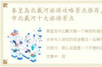 秦皇岛北戴河旅游攻略景点推荐，秦皇岛市北戴河十大旅游景点