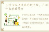 广州市从化区旅游好去处，广州市从化区十大旅游景点