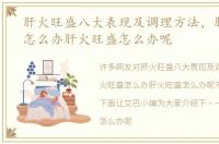肝火旺盛八大表现及调理方法，肝火旺盛怎么办肝火旺盛怎么办呢