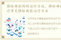 静脉曲张的的治疗方法，静脉曲张怎么治疗常见静脉曲张治疗方法