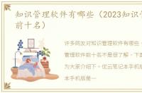 知识管理软件有哪些（2023知识管理软件前十名）