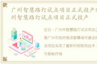 广州智慧路灯试点项目正式投产时间，广州智慧路灯试点项目正式投产