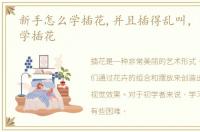 新手怎么学插花,并且插得乱叫，新手怎么学插花