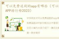 可以免费追剧的app有哪些（可以免费追剧APP排行榜2023）