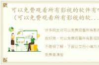 可以免费观看所有影视的软件有哪些好用（可以免费观看所有影视的软件有哪些）