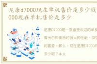 尼康d7000现在单机售价是多少钱，尼康D7000现在单机售价是多少