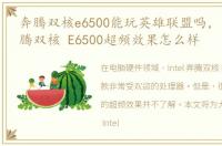 奔腾双核e6500能玩英雄联盟吗，Intel 奔腾双核 E6500超频效果怎么样