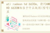 ati radeon hd 6630m，请问AMD Radeon HD 6630M相当于什么级别(型号)的台式机显