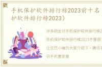 手机保护软件排行榜2023前十名（手机保护软件排行榜2023）