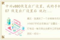 中兴v880恢复出厂设置，我的手机 中兴N807 恢复出厂设置后 就打不了电话了 刚拨出