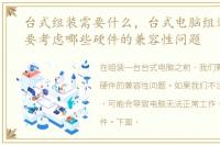 台式组装需要什么，台式电脑组装之前需要考虑哪些硬件的兼容性问题