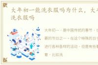 大年初一能洗衣服吗为什么，大年初一能洗衣服吗