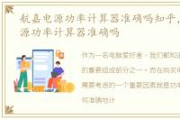 航嘉电源功率计算器准确吗知乎，航嘉电源功率计算器准确吗