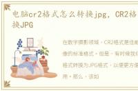电脑cr2格式怎么转换jpg，CR2格式怎么转换JPG
