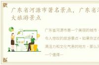 广东省河源市著名景点，广东省河源市十大旅游景点