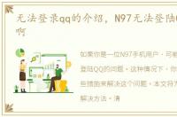 无法登录qq的介绍，N97无法登陆QQ怎么办啊