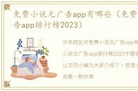 免费小说无广告app有哪些（免费小说无广告app排行榜2023）