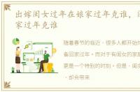 出嫁闺女过年在娘家过年克谁，闺女在娘家过年克谁