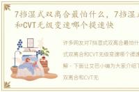 7挡湿式双离合最怕什么，7挡湿式双离合和CVT无级变速哪个提速快