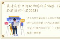 最近有什么好玩的游戏有哪些（最近好玩的游戏前十名2023）