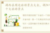 揭西县周边旅游景点大全，揭阳市揭西县十大旅游景点
