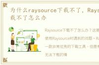 为什么raysource下载不了，Raysource下载不了怎么办