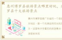 惠州博罗县旅游景点哪里好玩，惠州市博罗县十大旅游景点
