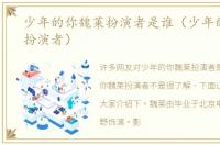 少年的你魏莱扮演者是谁（少年的你魏莱扮演者）