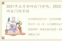 2021年正月初四出门好吗，2022年正月初四出门好不好