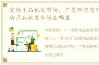 宠物用品批发市场，广东哪里有？ 广东宠物用品批发市场在哪里