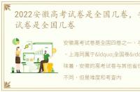 2022安徽高考试卷是全国几卷，安徽高考试卷是全国几卷