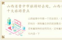 山西省晋中市旅游好去处，山西省晋中市十大旅游景点