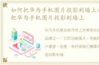 如何把华为手机图片投影到墙上看，如何把华为手机图片投影到墙上
