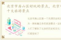 北京市房山区好玩的景点，北京市房山区十大旅游景点