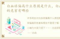 白血球偏高什么原因是什么，白血球偏高的危害有哪些