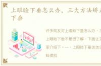 上眼睑下垂怎么办，三大方法矫正上眼睑下垂