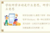 学校研学活动是什么意思，研学活动是什么意思