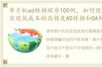 单片机ad转换程序100例，如何使用单片机实现低成本的高精度AD转换和DA转换