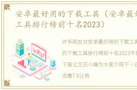 安卓最好用的下载工具（安卓最好的下载工具排行榜前十名2023）