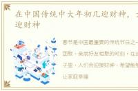 在中国传统中大年初几迎财神，大年初几迎财神