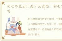 初七不能出门是什么意思，初七不能出门吗