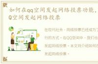 如何在qq空间发起网络投票功能，如何在QQ空间发起网络投票