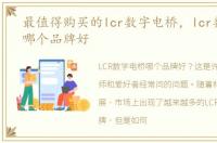 最值得购买的lcr数字电桥，lcr数字电桥哪个品牌好