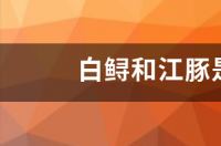 白鲟和江豚是淡水鱼嘛？ 白鲟