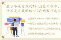 显示不是有效的Win32应用程序，WinXP提示不是有效的Win32应用程序怎么办