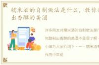 糯米酒的自制做法是什么，教你如何酿制出香醇的美酒