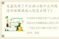 吴孟达得了什么病心脏什么问题（吴孟达近况被曝因病入院怎么样了）