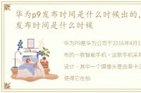 华为p9发布时间是什么时候出的，华为P9发布时间是什么时候